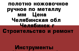 полотно ножовочное ручное по металлу 300 мм › Цена ­ 6 - Челябинская обл., Челябинск г. Строительство и ремонт » Инструменты   . Челябинская обл.,Челябинск г.